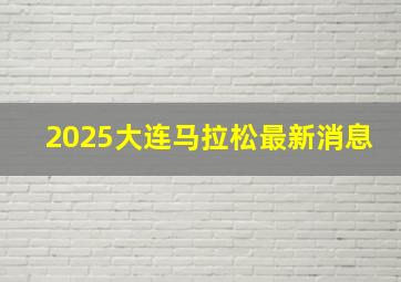 2025大连马拉松最新消息