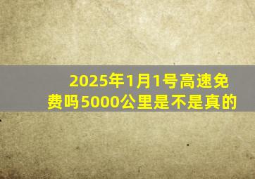 2025年1月1号高速免费吗5000公里是不是真的