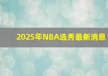 2025年NBA选秀最新消息