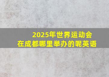 2025年世界运动会在成都哪里举办的呢英语