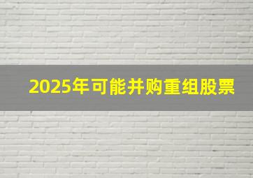 2025年可能并购重组股票