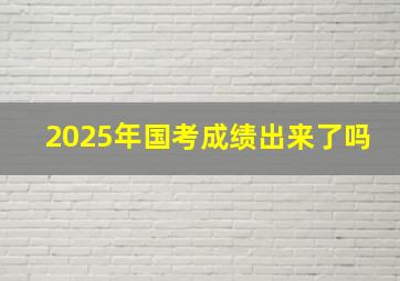 2025年国考成绩出来了吗