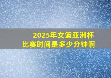 2025年女篮亚洲杯比赛时间是多少分钟啊