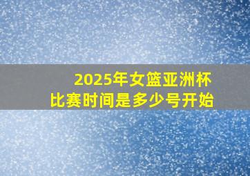 2025年女篮亚洲杯比赛时间是多少号开始