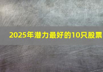 2025年潜力最好的10只股票