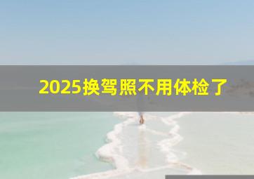 2025换驾照不用体检了