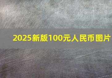 2025新版100元人民币图片