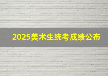 2025美术生统考成绩公布