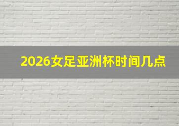 2026女足亚洲杯时间几点