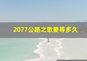 2077公路之歌要等多久