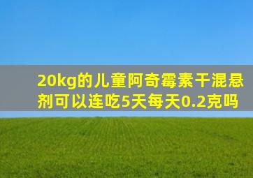 20kg的儿童阿奇霉素干混悬剂可以连吃5天每天0.2克吗