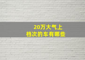 20万大气上档次的车有哪些