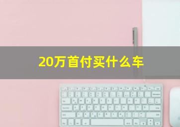 20万首付买什么车