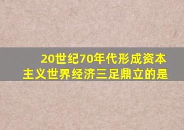 20世纪70年代形成资本主义世界经济三足鼎立的是