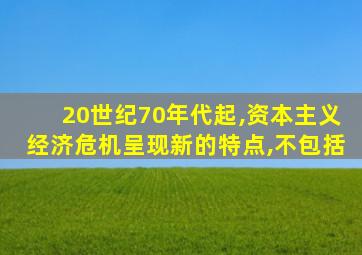 20世纪70年代起,资本主义经济危机呈现新的特点,不包括