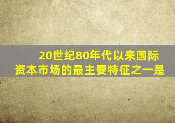 20世纪80年代以来国际资本市场的最主要特征之一是