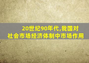 20世纪90年代,我国对社会市场经济体制中市场作用