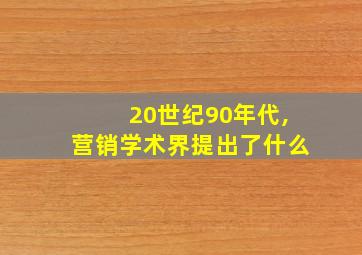 20世纪90年代,营销学术界提出了什么