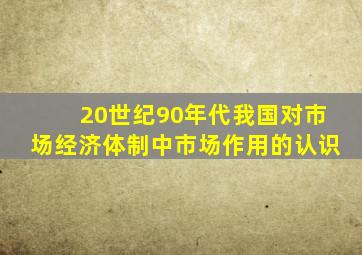 20世纪90年代我国对市场经济体制中市场作用的认识