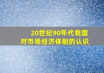 20世纪90年代我国对市场经济体制的认识