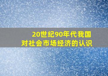 20世纪90年代我国对社会市场经济的认识