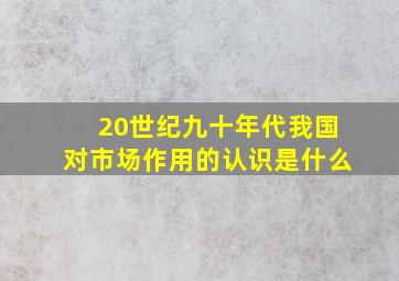 20世纪九十年代我国对市场作用的认识是什么