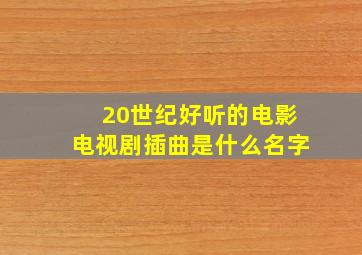 20世纪好听的电影电视剧插曲是什么名字