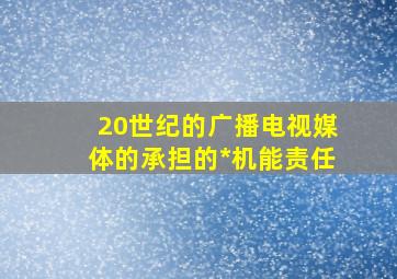 20世纪的广播电视媒体的承担的*机能责任