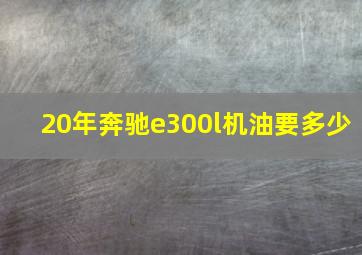 20年奔驰e300l机油要多少