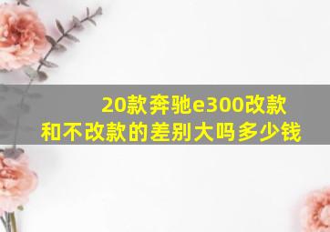 20款奔驰e300改款和不改款的差别大吗多少钱