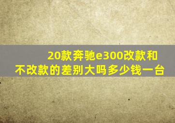 20款奔驰e300改款和不改款的差别大吗多少钱一台