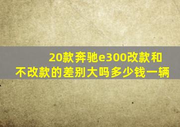 20款奔驰e300改款和不改款的差别大吗多少钱一辆