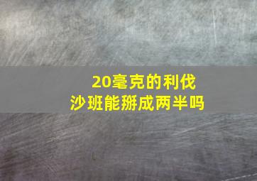 20毫克的利伐沙班能掰成两半吗