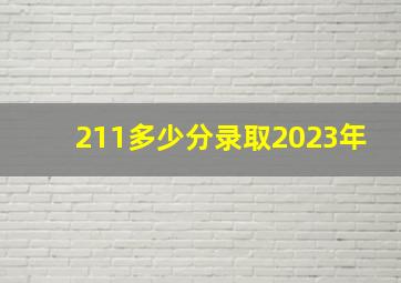 211多少分录取2023年