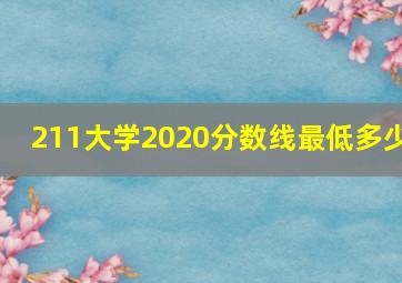 211大学2020分数线最低多少