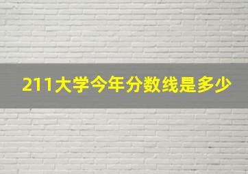 211大学今年分数线是多少