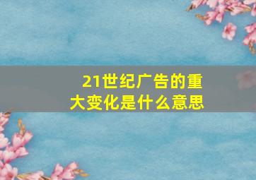 21世纪广告的重大变化是什么意思