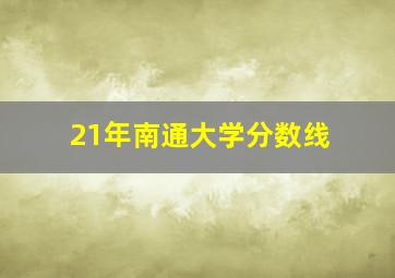 21年南通大学分数线