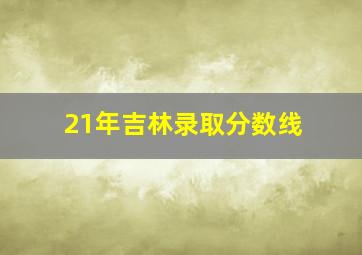 21年吉林录取分数线