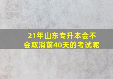 21年山东专升本会不会取消前40天的考试呢