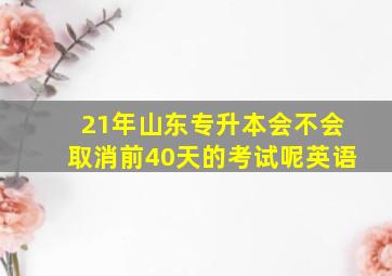 21年山东专升本会不会取消前40天的考试呢英语