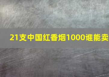 21支中国红香烟1000谁能卖