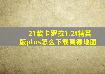 21款卡罗拉1.2t精英版plus怎么下载高德地图