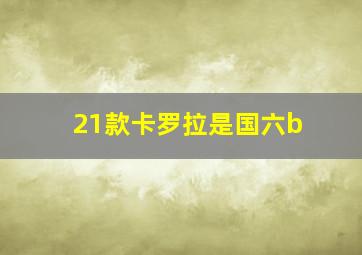 21款卡罗拉是国六b