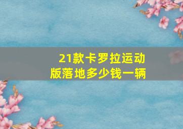 21款卡罗拉运动版落地多少钱一辆