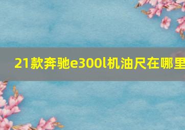 21款奔驰e300l机油尺在哪里