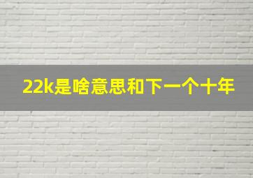 22k是啥意思和下一个十年