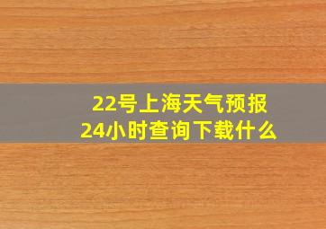 22号上海天气预报24小时查询下载什么