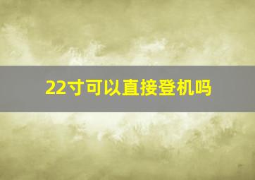 22寸可以直接登机吗