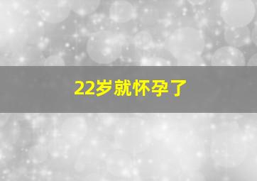 22岁就怀孕了